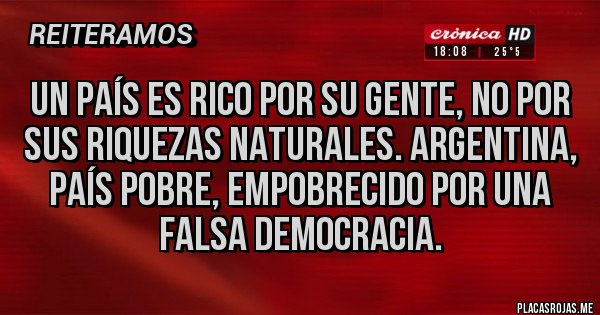 Placas Rojas - Un país es rico por su gente, no por sus riquezas naturales. Argentina, país pobre, empobrecido por una falsa democracia.