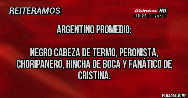 Placas Rojas - Argentino promedio:

Negro cabeza de termo, peronista, choripanero, hincha de Boca y fanático de Cristina.