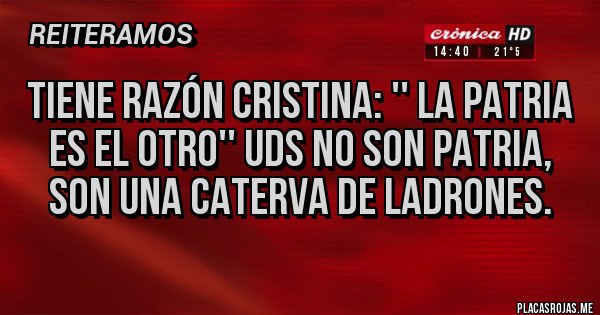 Placas Rojas - Tiene razón cristina: '' la patria es el otro'' Uds no son patria, son una caterva de ladrones. Placas Rojas - Tiene razón cristina: '' la patria es el otro'' Uds no son patria, son una caterva de ladrones.