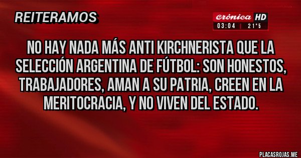 Placas Rojas - No hay nada más anti kirchnerista que la selección argentina de fútbol: son honestos, trabajadores, aman a su patria, creen en la meritocracia, y no viven del estado. Placas Rojas - No hay nada más anti kirchnerista que la selección argentina de fútbol: son honestos, trabajadores, aman a su patria, creen en la meritocracia, y no viven del estado.