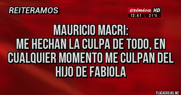 Placas Rojas - Mauricio Macri: 
Me hechan la culpa de todo, en cualquier momento me culpan del hijo de Fabiola 