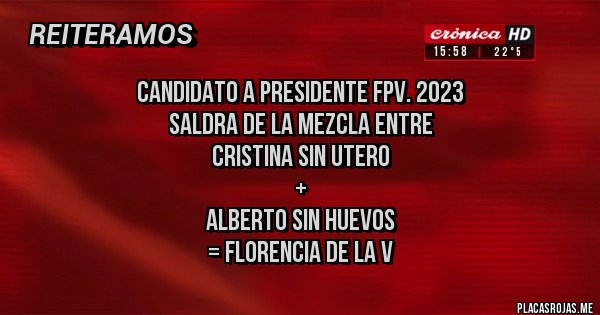 Placas Rojas - CANDIDATO A PRESIDENTE FPV. 2023
SALDRA DE LA MEZCLA ENTRE 
  CRISTINA SIN UTERO 
+
    ALBERTO SIN HUEVOS
 = FLORENCIA DE LA V