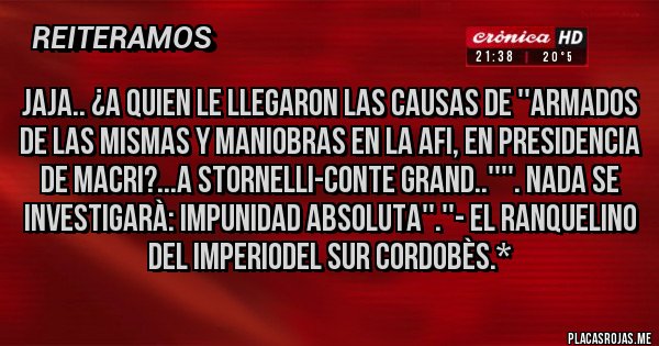 Placas Rojas - JAJA.. ¿A QUIEN LE LLEGARON LAS CAUSAS DE ''ARMADOS DE LAS MISMAS Y MANIOBRAS EN LA AFI, EN PRESIDENCIA DE MACRI?...A STORNELLI-CONTE GRAND..''''. NADA SE INVESTIGARÀ: IMPUNIDAD ABSOLUTA''.''- El Ranquelino del Imperiodel Sur Cordobès.*