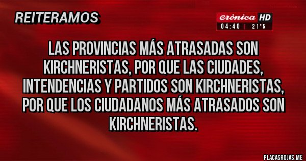 Placas Rojas - Las provincias más atrasadas son kirchneristas, por que las ciudades, intendencias y partidos son kirchneristas, por que los ciudadanos más atrasados son kirchneristas.