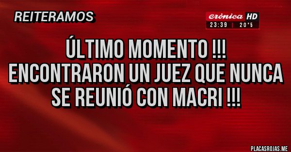 Placas Rojas - ÚLTIMO MOMENTO !!!
ENCONTRARON UN JUEZ QUE NUNCA
SE REUNIÓ CON MACRI !!!
