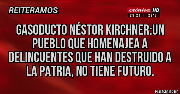 Placas Rojas - Gasoducto Néstor Kirchner:un pueblo que homenajea a delincuentes que han destruido a la patria, no tiene futuro.