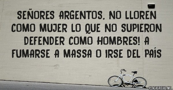 Placas Rojas - Señores argentos, no lloren como mujer lo que no supieron defender como hombres! A fumarse a Massa o irse del país 