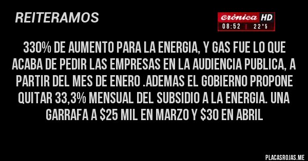 Placas Rojas - 330% de aumento para la energia, y gas fue lo que acaba de pedir las empresas en la audiencia publica, a partir del mes de enero .ademas el gobierno propone quitar 33,3% mensual del subsidio a la energia. una garrafa a $25 mil en marzo y $30 en abril