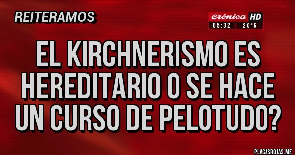 Placas Rojas - El kirchnerismo es hereditario o se hace un curso de pelotudo? Placas Rojas - El kirchnerismo es hereditario o se hace un curso de pelotudo?