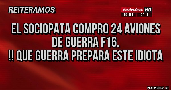 Placas Rojas - El SOCIOPATA COMPRO 24 AVIONES  DE GUERRA F16.
!! QUE GUERRA PREPARA ESTE IDIOTA 