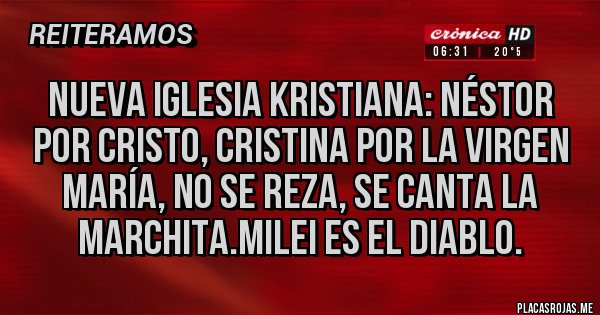 Placas Rojas - Nueva iglesia kristiana: Néstor por cristo, Cristina por la virgen María, no se reza, se canta la marchita.milei es el diablo. Placas Rojas - Nueva iglesia kristiana: Néstor por cristo, Cristina por la virgen María, no se reza, se canta la marchita.milei es el diablo.