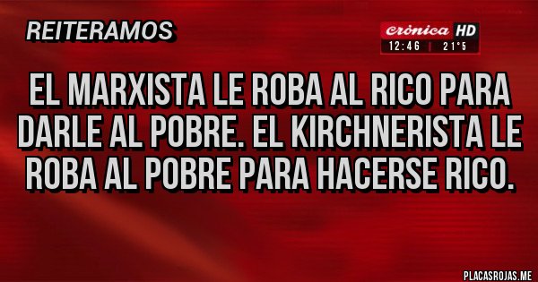 Placas Rojas - El marxista le roba al rico para darle al pobre. El kirchnerista le roba al pobre para hacerse rico.