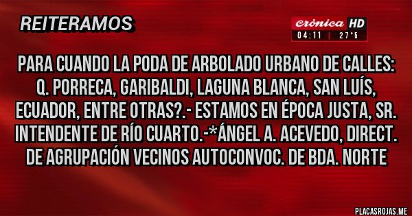 Placas Rojas - PARA CUANDO LA PODA DE ARBOLADO URBANO DE CALLES: Q. PORRECA, GARIBALDI, LAGUNA BLANCA, SAN LUÍS, ECUADOR, ENTRE OTRAS?.- ESTAMOS EN ÉPOCA JUSTA, SR. INTENDENTE DE RÍO CUARTO.-*Ángel A. Acevedo, Direct. de Agrupación Vecinos Autoconvoc. de Bda. Norte