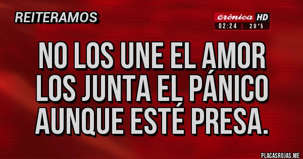 Placas Rojas - No los une el amor
Los junta el pánico
Aunque esté presa.