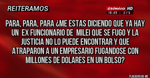 Placas Rojas - PARA, PARA, PARA ¿ME ESTAS DICIENDO QUE YA HAY UN  ex FUNCIONARIO DE  MILEI QUE SE FUGO Y LA JUSTICIA NO LO PUEDE ENCONTRAR Y QUE ATRAPARON A UN EMPRESARIO FUGANDOSE CON MILLONES DE DOLARES EN UN BOLSO?