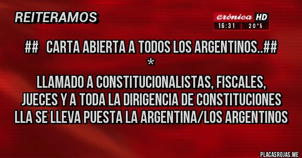 Placas Rojas - ##   CARTA ABIERTA A TODOS LOS ARGENTINOS..##
                                                *
                  Llamado a Constitucionalistas, Fiscales, Jueces y a toda la dirigencia de Constituciones LLA SE LLEVA PUESTA LA ARGENTINA/LOS ARGENTINOS
