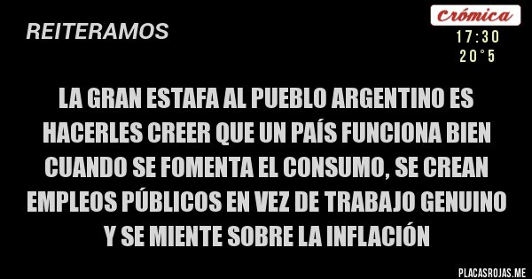 Placas Rojas - La gran ESTAFA al pueblo argentino es hacerles creer que un país funciona bien cuando se fomenta el consumo, se crean empleos públicos en vez de trabajo genuino y se miente sobre la inflación 