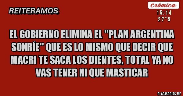 Placas Rojas - EL GOBIERNO ELIMINA EL ''Plan Argentina Sonríe'' QUE ES LO MISMO QUE DECIR QUE MACRI TE SACA LOS DIENTES, TOTAL YA NO VAS TENER NI QUE MASTICAR