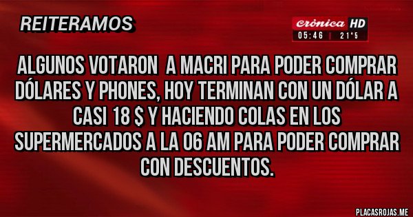 Placas Rojas - Algunos Votaron  a Macri para poder comprar dólares y Phones, hoy terminan con un dólar a casi 18 $ y haciendo colas en los supermercados a la 06 am para poder comprar con descuentos.