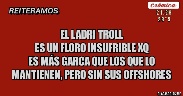 Placas Rojas - El ladri Troll
 Es un floro insufrible xq 
es más garca que los que lo mantienen, pero sin sus offshores