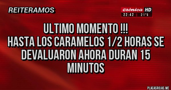 Placas Rojas - ULTIMO MOMENTO !!!
HASTA LOS CARAMELOS 1/2 HORAS SE DEVALUARON AHORA DURAN 15 MINUTOS 