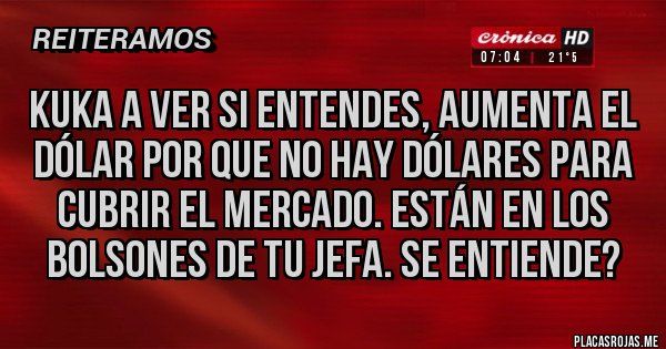 Placas Rojas - KUKA A VER SI ENTENDES, AUMENTA EL DÓLAR POR QUE NO HAY DÓLARES PARA CUBRIR EL MERCADO. ESTÁN EN LOS BOLSONES DE TU JEFA. SE ENTIENDE?
