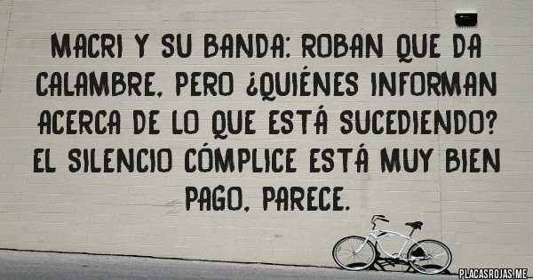 Placas Rojas - Macri y su banda: Roban que da calambre, pero ¿quiénes informan acerca de lo que está sucediendo? El silencio cómplice está muy bien pago, parece.