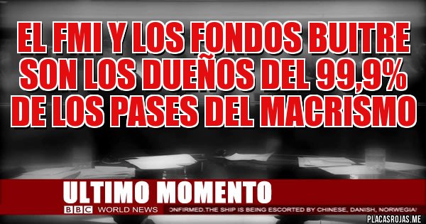Placas Rojas - El FMI y los Fondos Buitre 
son los dueños del 99,9% de los pases del macrismo