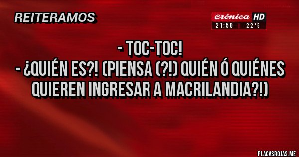 Placas Rojas - - Toc-toc!
- ¿Quién es?! (Piensa (?!) quién ó quiénes quieren ingresar a MACRILANDIA?!) 
