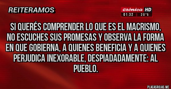 Placas Rojas - Si querés comprender lo que es el macrismo, no escuches sus promesas y observa la forma en que gobierna, a quienes beneficia y a quienes perjudica inexorable, despiadadamente: al pueblo. 