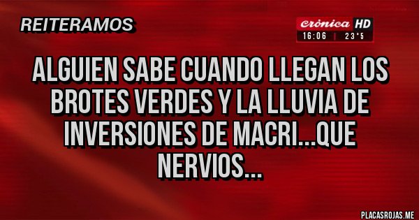 Placas Rojas - ALGUIEN SABE CUANDO LLEGAN LOS BROTES VERDES Y LA LLUVIA DE INVERSIONES DE MACRI...QUE NERVIOS...