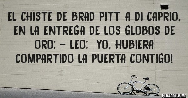 Placas Rojas - El chiste de Brad Pitt a Di Caprio, en la entrega de los Globos de Oro: - Leo:  Yo, hubiera compartido la puerta contigo! 