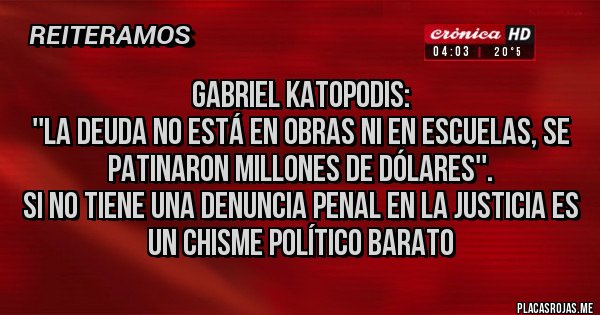 Placas Rojas - GABRIEL KATOPODIS:
''LA DEUDA NO ESTÁ EN OBRAS NI EN ESCUELAS, SE PATINARON MILLONES DE DÓLARES''.
SI NO TIENE UNA DENUNCIA PENAL EN LA JUSTICIA ES UN CHISME POLÍTICO BARATO