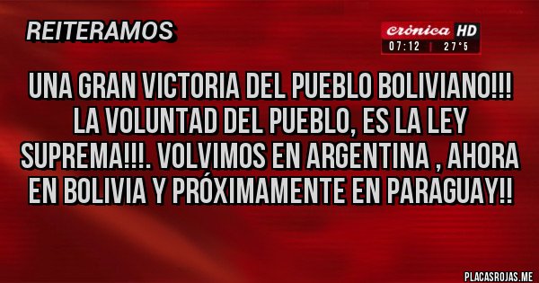 Placas Rojas - UNA GRAN VICTORIA DEL PUEBLO BOLIVIANO!!!
LA VOLUNTAD DEL PUEBLO, ES LA LEY SUPREMA!!!. VOLVIMOS EN ARGENTINA , AHORA EN BOLIVIA Y PRÓXIMAMENTE EN PARAGUAY!!