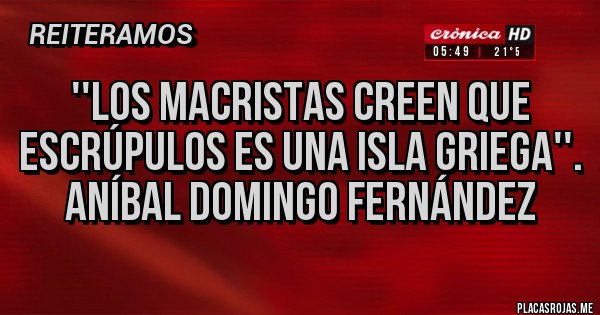 Placas Rojas - ''Los macristas creen que escrúpulos es una isla griega''.
Aníbal Domingo Fernández
