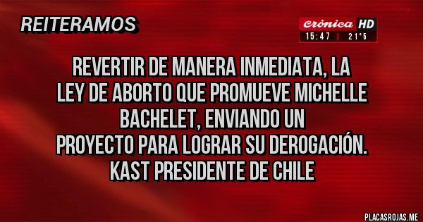 Placas Rojas - Revertir de manera inmediata, la
Ley de Aborto que promueve Michelle Bachelet, enviando un
proyecto para lograr su derogación. 
Kast presidente de chile