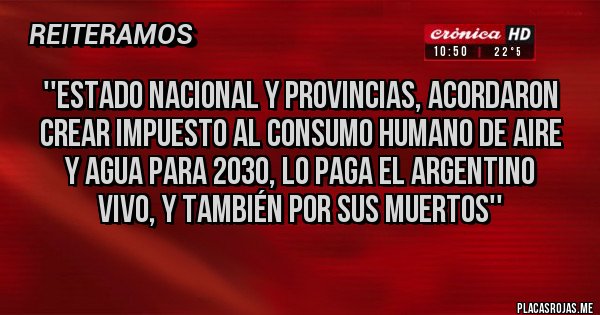 Placas Rojas - ''Estado Nacional y Provincias, acordaron crear impuesto al consumo humano de aire y agua para 2030, lo paga el Argentino vivo, y también por sus muertos'' 