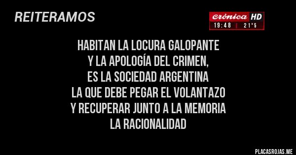 Placas Rojas - habitan la locura galopante 
y la apología del crimen, 
es la sociedad argentina
la que debe pegar el volantazo 
y recuperar junto a la memoria 
la racionalidad