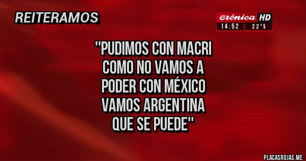 Placas Rojas - ''pudimos con macri
como no vamos a
poder con México
vamos argentina
que se puede'' Placas Rojas - ''pudimos con macri
como no vamos a
poder con México
vamos argentina
que se puede''