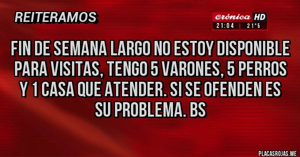 Placas Rojas - Fin de semana largo no estoy disponible para visitas, tengo 5 varones, 5 perros y 1 casa que atender. Si se ofenden es su problema. Bs