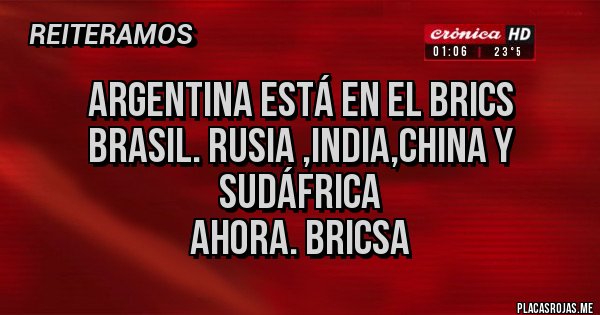 Placas Rojas - Argentina está en el BRICS
Brasil. Rusia ,india,china y sudáfrica 
Ahora. Bricsa