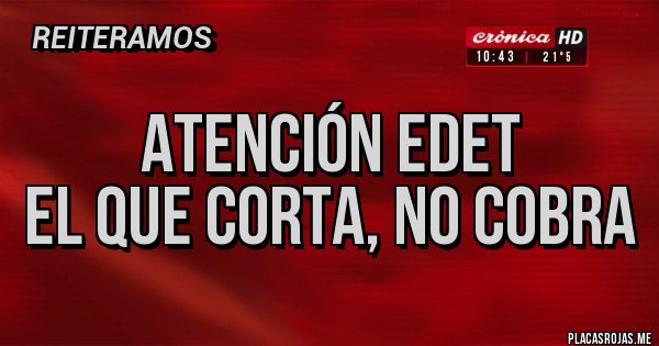Placas Rojas - Atención edet
El que corta, no cobra Placas Rojas - Atención edet
El que corta, no cobra