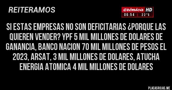 Placas Rojas - si estas empresas no son deficitarias ¿porque las quieren vender? ypf 5 mil millones de dolares de ganancia, banco nacion 70 mil millones de pesos el 2023, arsat, 3 mil millones de dolares, atucha  energia atomica 4 mil millones de dolares