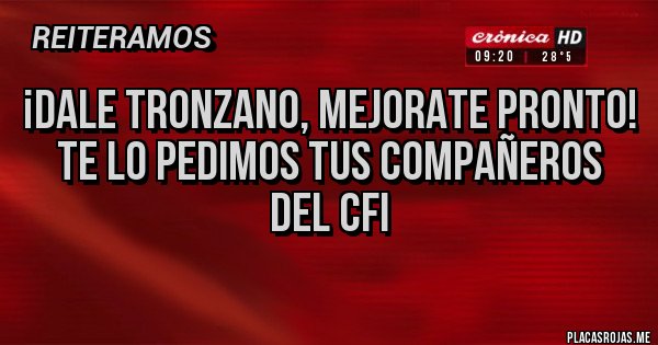 Placas Rojas - ¡Dale Tronzano, mejorate pronto!
 Te lo pedimos tus compañeros del CFI