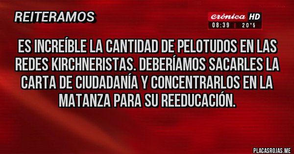 Placas Rojas - Es increíble la cantidad de pelotudos en las redes kirchneristas. Deberíamos sacarles la carta de ciudadanía y concentrarlos en la matanza para su reeducación.