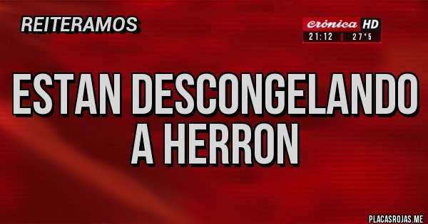 Placas Rojas - ESTAN DESCONGELANDO A HERRON