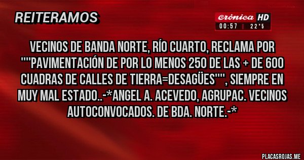 Placas Rojas - Vecinos de Banda Norte, Río Cuarto, reclama por ''''PAVIMENTACIÓN DE POR LO MENOS 250 DE LAS + DE 600 Cuadras de Calles de TIERRA=DESAGÜES'''', SIEMPRE EN MUY MAL ESTADO..-*Angel A. Acevedo, Agrupac. Vecinos Autoconvocados. de Bda. Norte.-*
