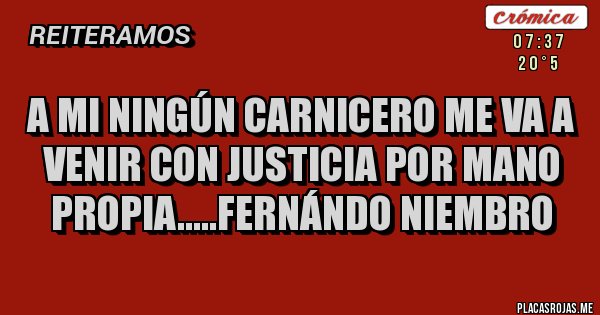 Placas Rojas - A MI NINGÚN CARNICERO ME VA A VENIR CON JUSTICIA POR MANO PROPIA.....Fernándo Niembro