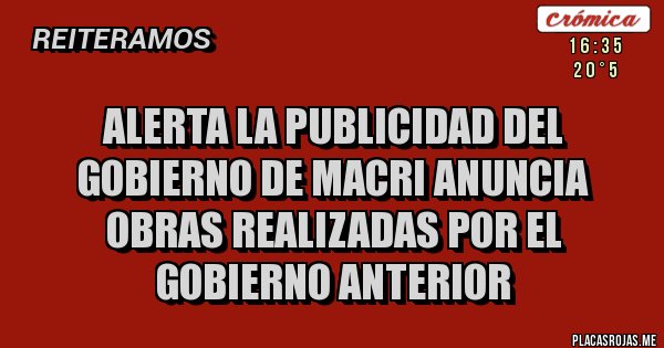 Placas Rojas - ALERTA LA PUBLICIDAD DEL GOBIERNO DE MACRI ANUNCIA OBRAS REALIZADAS POR EL GOBIERNO ANTERIOR