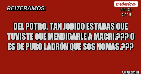 Placas Rojas - DEL POTRO, TAN JODIDO ESTABAS QUE TUVISTE QUE MENDIGARLE A MACRI.??? O ES DE PURO LADRÓN QUE SOS NOMAS.???
